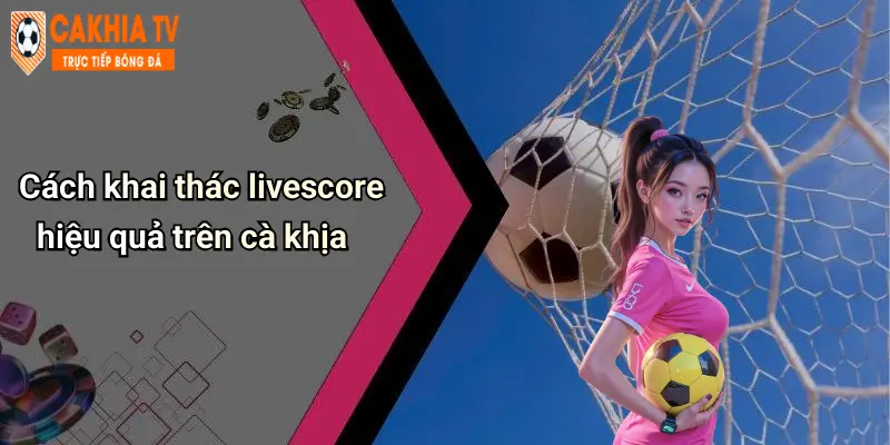 Cách khai thác livescore hiệu quả trên cà khịa