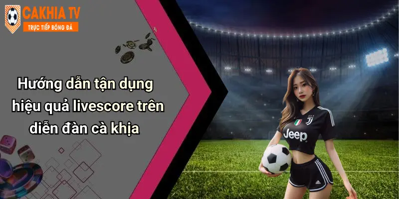 Hướng dẫn tận dụng hiệu quả livescore trên diễn đàn cà khịa