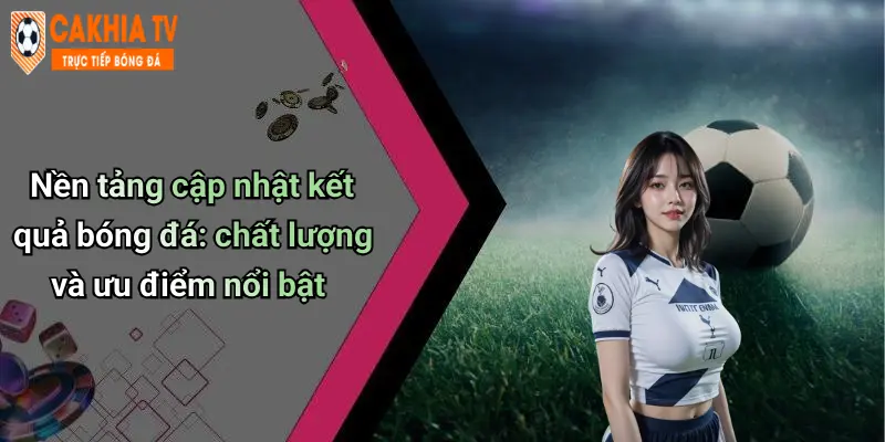 Nền tảng cập nhật kết quả bóng đá: chất lượng và ưu điểm nổi bật