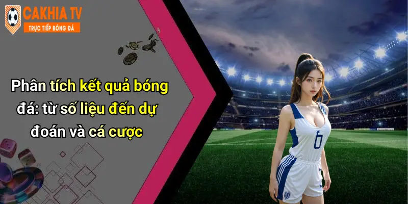 Phân tích kết quả bóng đá: từ số liệu đến dự đoán và cá cược