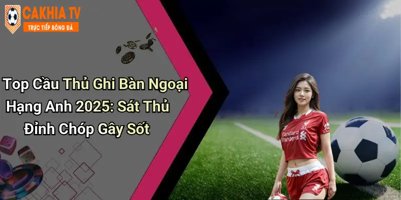 Top Cầu Thủ Ghi Bàn Ngoại Hạng Anh 2025: Sát Thủ Đỉnh Chóp Gây Sốt