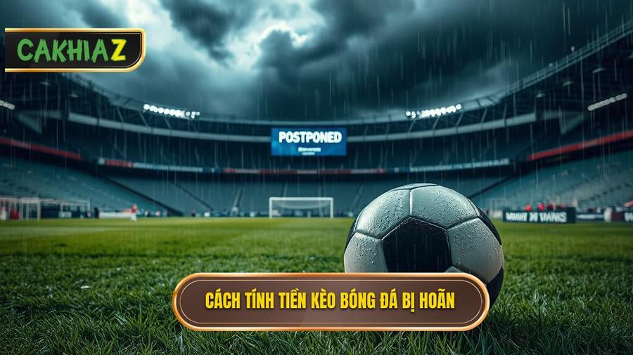 Chi tiết cách tính tiền khi kèo bóng đá bị hoãn cho từng loại kèo