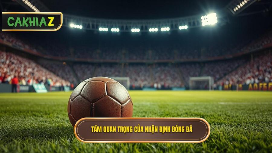Tại sao nhận định bóng đá hôm nay lại quan trọng đến thế?